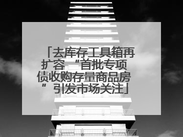去库存工具箱再扩容 “首批专项债收购存量商品房”引发市场关注