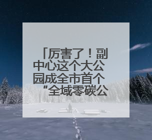 厉害了！副中心这个大公园成全市首个“全域零碳公园”