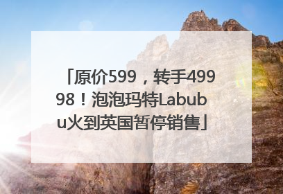 原价599，转手49998！泡泡玛特Labubu火到英国暂停销售