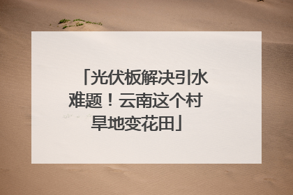 光伏板解决引水难题！云南这个村旱地变花田