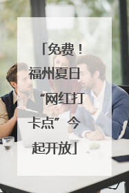 免费！福州夏日“网红打卡点”今起开放