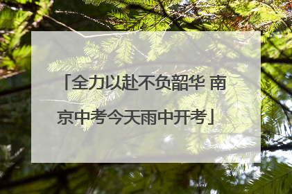 全力以赴不负韶华 南京中考今天雨中开考