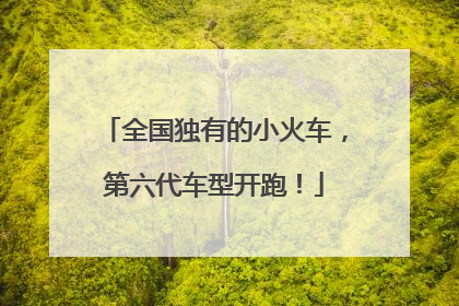全国独有的小火车，第六代车型开跑！