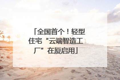 全国首个！轻型住宅“云端智造工厂”在厦启用