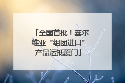 全国首批！塞尔维亚“组团进口”产品运抵厦门