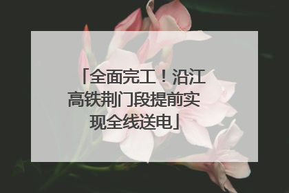 全面完工！沿江高铁荆门段提前实现全线送电