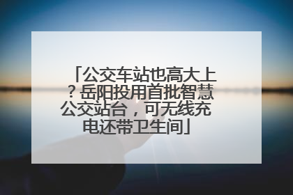 公交车站也高大上？岳阳投用首批智慧公交站台，可无线充电还带卫生间