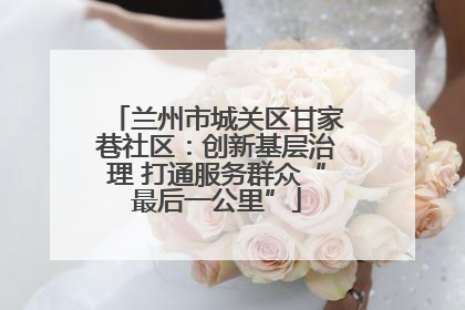 兰州市城关区甘家巷社区：创新基层治理 打通服务群众“最后一公里”