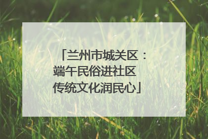 兰州市城关区：端午民俗进社区 传统文化润民心