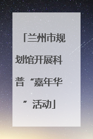 兰州市规划馆开展科普“嘉年华”活动