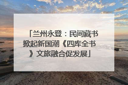 兰州永登：民间藏书掀起新国潮《四库全书》文旅融合促发展