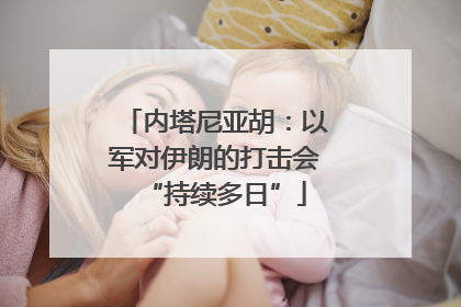 内塔尼亚胡：以军对伊朗的打击会“持续多日”