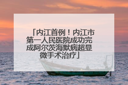 内江首例！内江市第一人民医院成功完成阿尔茨海默病超显微手术治疗
