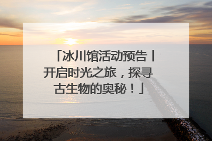 冰川馆活动预告丨开启时光之旅，探寻古生物的奥秘！