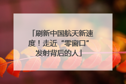 刷新中国航天新速度！走近“零窗口”发射背后的人