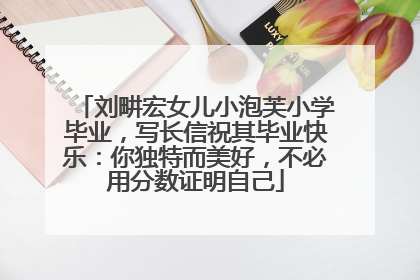 刘畊宏女儿小泡芙小学毕业，写长信祝其毕业快乐：你独特而美好，不必用分数证明自己