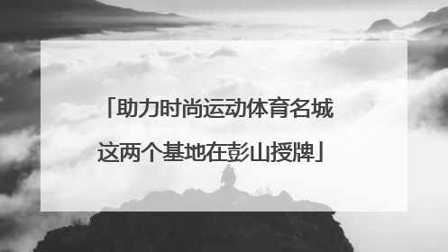 助力时尚运动体育名城 这两个基地在彭山授牌