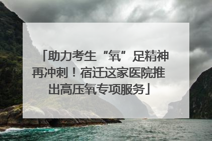 助力考生“氧”足精神再冲刺！宿迁这家医院推出高压氧专项服务