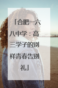 合肥一六八中学：高三学子的别样青春告别礼