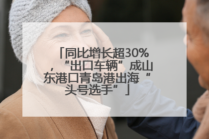 同比增长超30%，“出口车辆”成山东港口青岛港出海“头号选手”