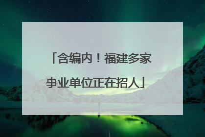 含编内！福建多家事业单位正在招人