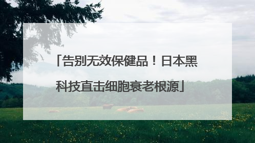 告别无效保健品！日本黑科技直击细胞衰老根源
