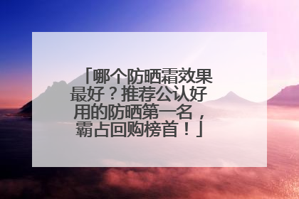 哪个防晒霜效果最好？推荐公认好用的防晒第一名，霸占回购榜首！