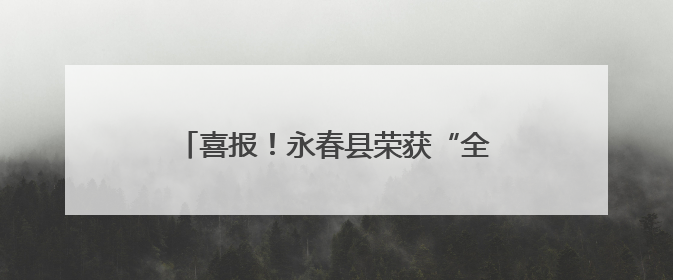 喜报！永春县荣获“全国文明城市”称号！