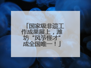 国家级非遗工作成果展上，潍坊“风筝怪才”成全国唯一！
