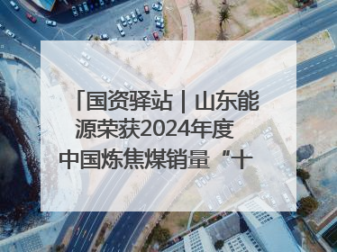 国资驿站｜山东能源荣获2024年度中国炼焦煤销量“十强”；全国首例铁路盖上智慧物流园钢结构主体完工