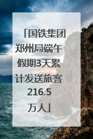 国铁集团郑州局端午假期3天累计发送旅客216.5万人