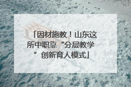 因材施教！山东这所中职靠“分层教学”创新育人模式