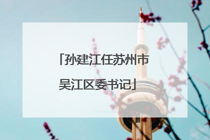 孙建江任苏州市吴江区委书记