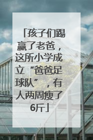 孩子们踢赢了老爸，这所小学成立“爸爸足球队”，有人两周瘦了6斤