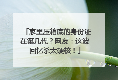 家里压箱底的身份证在第几代？网友：这波回忆杀太硬核！