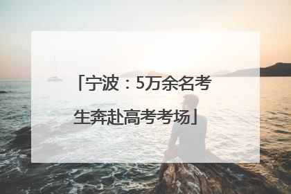 宁波：5万余名考生奔赴高考考场
