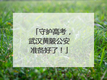 守护高考，武汉黄陂公安准备好了！