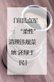 宜昌点军：“柔性”清理违规菜地 还绿于民