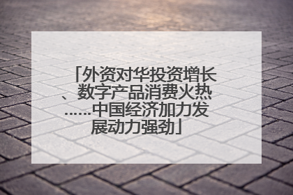 外资对华投资增长、数字产品消费火热……中国经济加力发展动力强劲