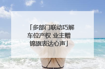 多部门联动巧解车位产权 业主赠锦旗表达心声