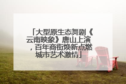 大型原生态舞剧《云南映象》唐山上演，百年商街焕新点燃城市艺术激情