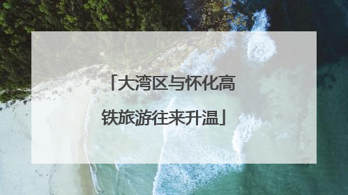大湾区与怀化高铁旅游往来升温