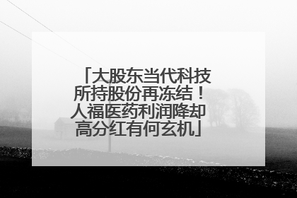 大股东当代科技所持股份再冻结！人福医药利润降却高分红有何玄机