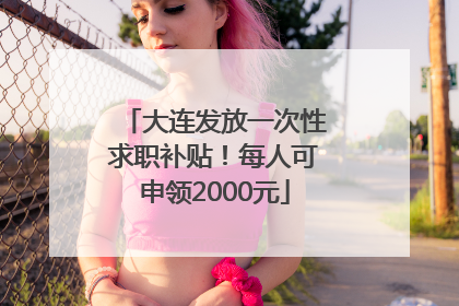 大连发放一次性求职补贴！每人可申领2000元