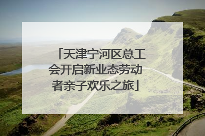 天津宁河区总工会开启新业态劳动者亲子欢乐之旅