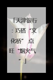 天津银行：巧搭“文化桥” 点旺“烟火气”
