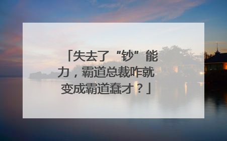 失去了“钞”能力，霸道总裁咋就变成霸道蠢才？