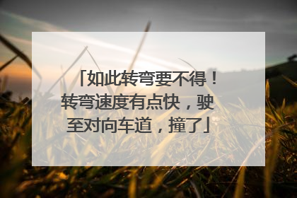 如此转弯要不得！转弯速度有点快，驶至对向车道，撞了
