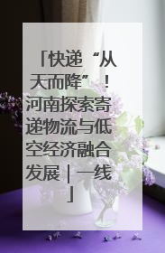快递“从天而降”！河南探索寄递物流与低空经济融合发展｜一线