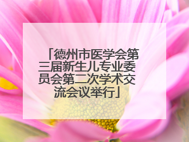 德州市医学会第三届新生儿专业委员会第二次学术交流会议举行